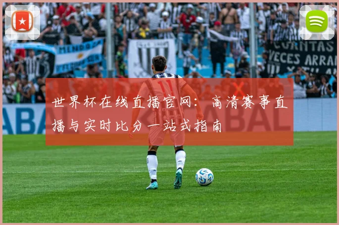 世界杯在线直播官网：高清赛事直播与实时比分一站式指南