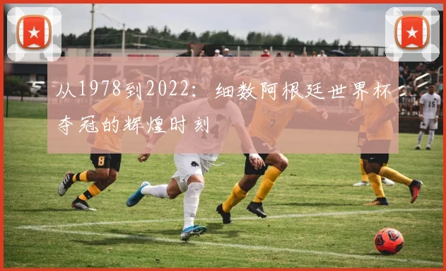 从1978到2022：细数阿根廷世界杯夺冠的辉煌时刻
