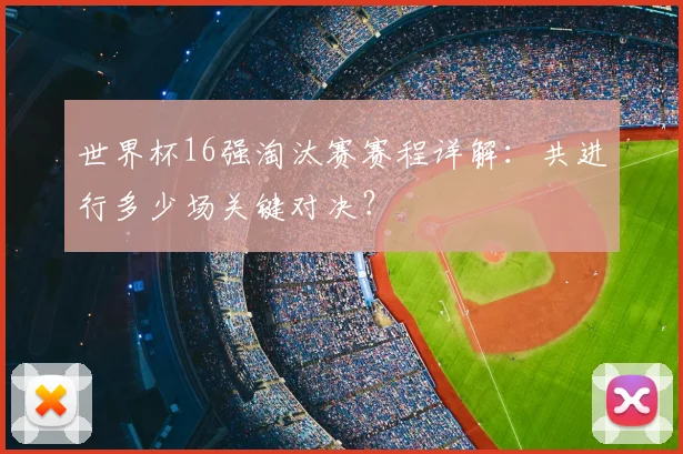 世界杯16强淘汰赛赛程详解：共进行多少场关键对决？