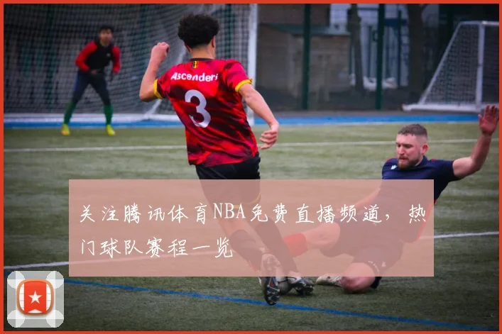 关注腾讯体育NBA免费直播频道，热门球队赛程一览