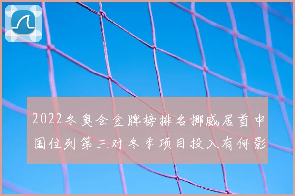 2022冬奥会金牌榜排名挪威居首中国位列第三对冬季项目投入有何影响