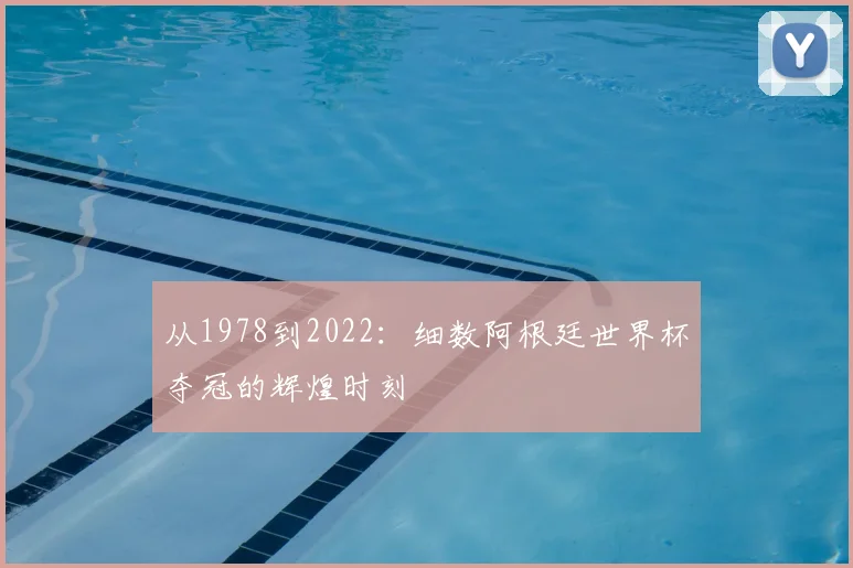 从1978到2022：细数阿根廷世界杯夺冠的辉煌时刻