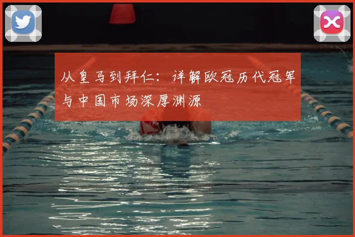 从皇马到拜仁：详解欧冠历代冠军与中国市场深厚渊源