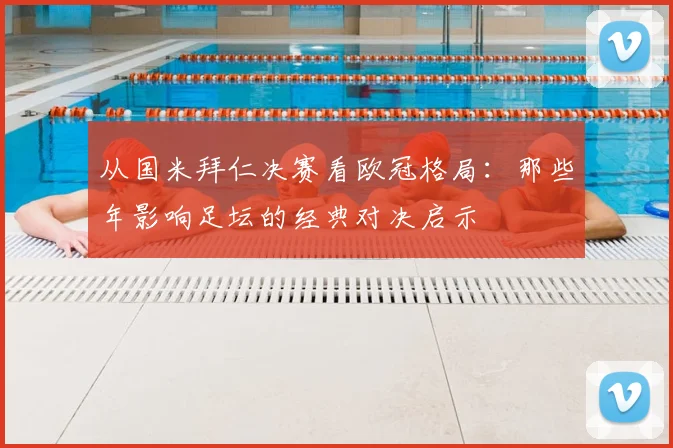 从国米拜仁决赛看欧冠格局：那些年影响足坛的经典对决启示