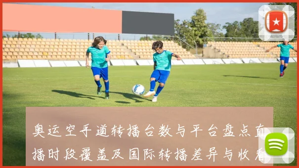 奥运空手道转播台数与平台盘点直播时段覆盖及国际转播差异与收看建议