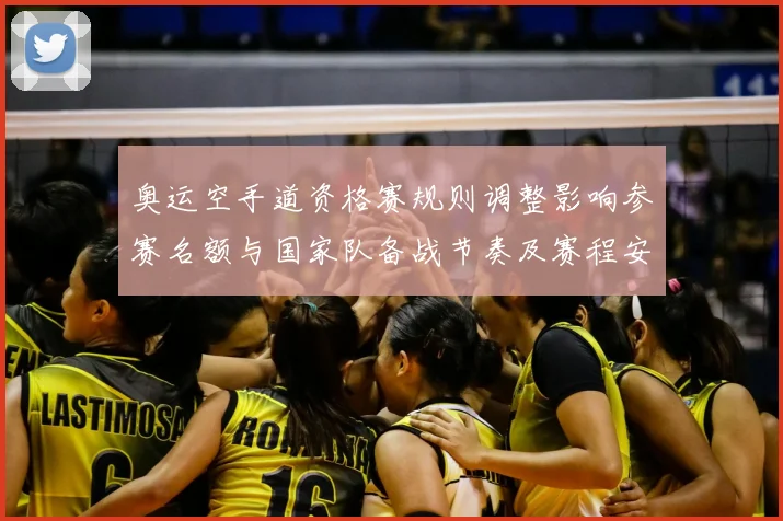 奥运空手道资格赛规则调整影响参赛名额与国家队备战节奏及赛程安排