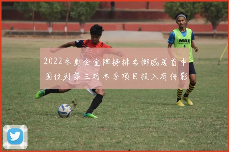 2022冬奥会金牌榜排名挪威居首中国位列第三对冬季项目投入有何影响