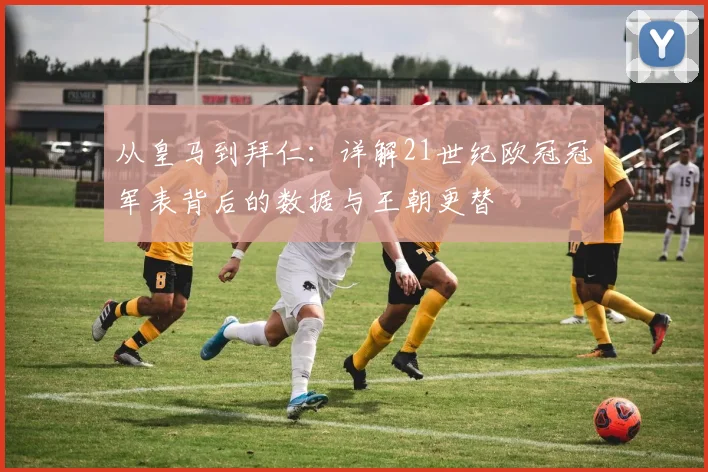 从皇马到拜仁：详解21世纪欧冠冠军表背后的数据与王朝更替