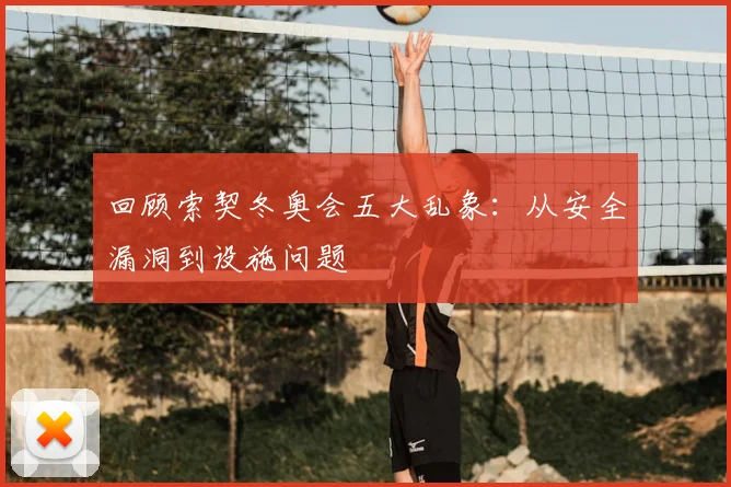 回顾索契冬奥会五大乱象：从安全漏洞到设施问题