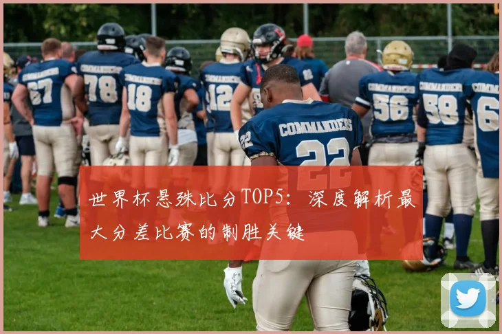 世界杯悬殊比分TOP5：深度解析最大分差比赛的制胜关键