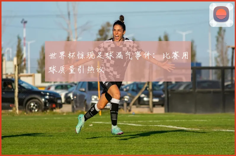 世界杯惊现足球漏气事件：比赛用球质量引热议