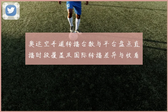 奥运空手道转播台数与平台盘点直播时段覆盖及国际转播差异与收看建议