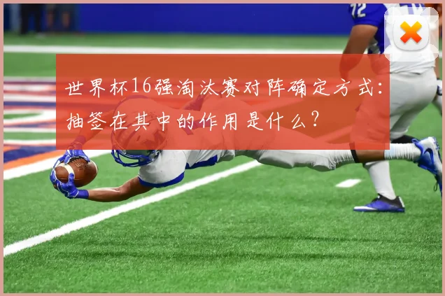 世界杯16强淘汰赛对阵确定方式：抽签在其中的作用是什么？