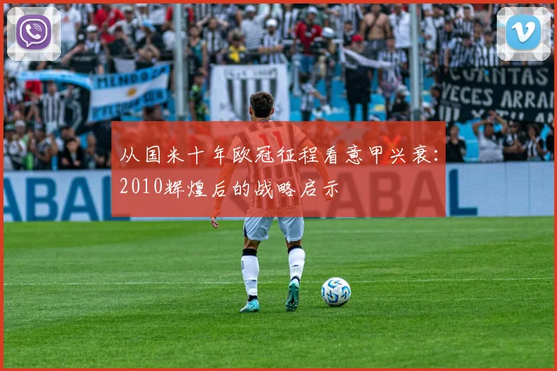 从国米十年欧冠征程看意甲兴衰：2010辉煌后的战略启示