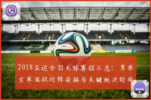 2018亚运会羽毛球赛程汇总：男单女单混双对阵安排与关键轮次时间表
