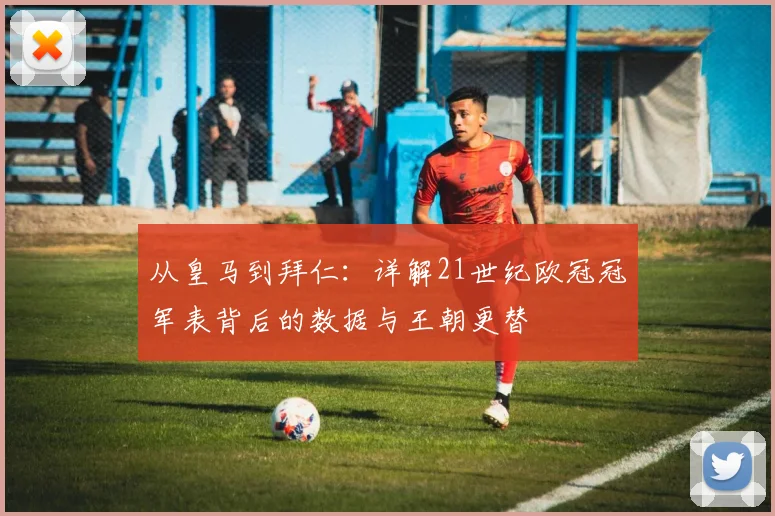 从皇马到拜仁：详解21世纪欧冠冠军表背后的数据与王朝更替