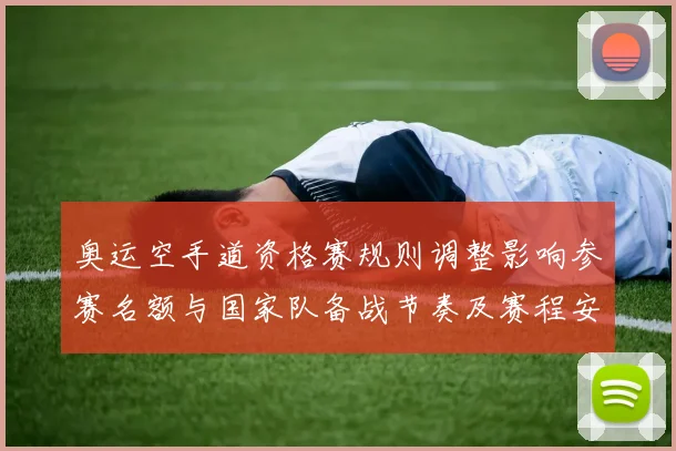 奥运空手道资格赛规则调整影响参赛名额与国家队备战节奏及赛程安排