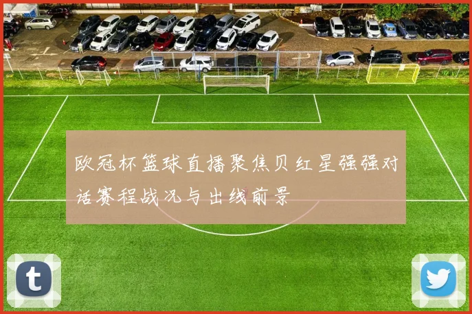 欧冠杯篮球直播聚焦贝红星强强对话赛程战况与出线前景