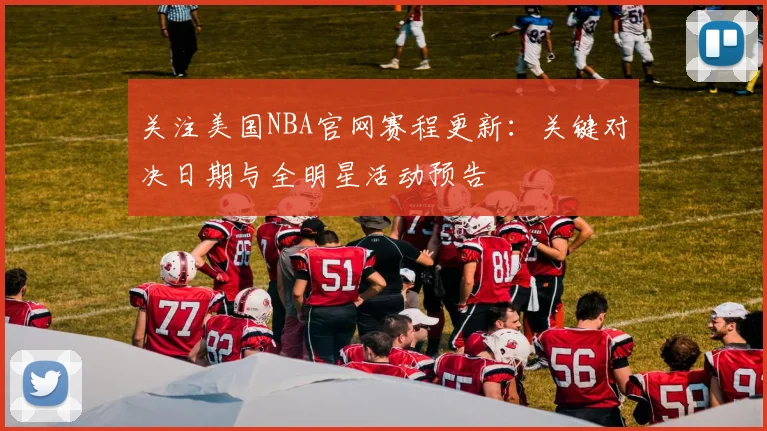 关注美国NBA官网赛程更新：关键对决日期与全明星活动预告