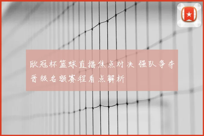 欧冠杯篮球直播焦点对决 强队争夺晋级名额赛程看点解析