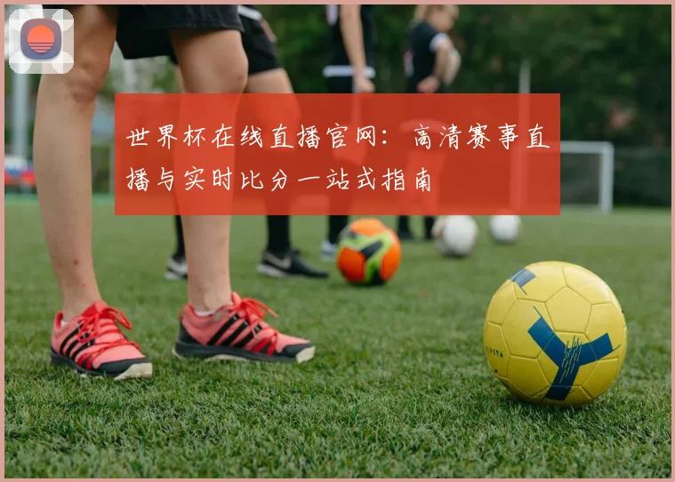 世界杯在线直播官网：高清赛事直播与实时比分一站式指南